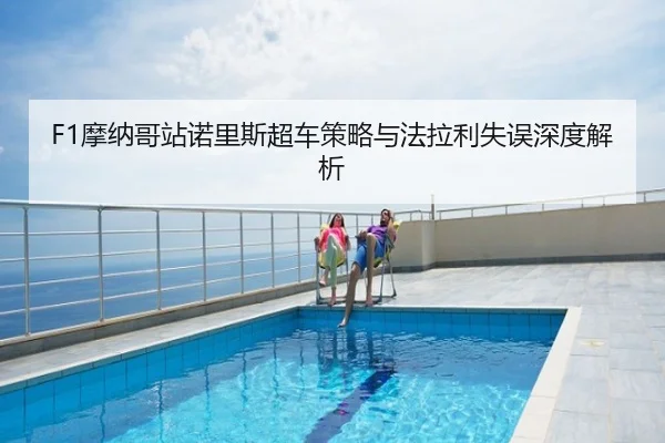 F1摩纳哥站诺里斯超车策略与法拉利失误深度解析