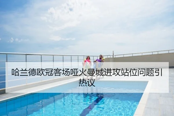 哈兰德欧冠客场哑火曼城进攻站位问题引热议